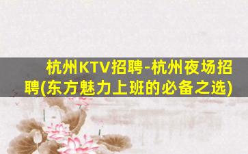 杭州KTV招聘-杭州夜场招聘(东方魅力上班的必备之选)
