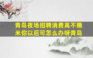 青岛夜场招聘消费高不赚米你以后可怎么办呀青岛